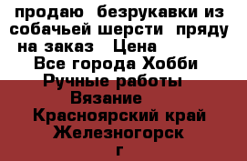 продаю  безрукавки из собачьей шерсти  пряду на заказ › Цена ­ 8 000 - Все города Хобби. Ручные работы » Вязание   . Красноярский край,Железногорск г.